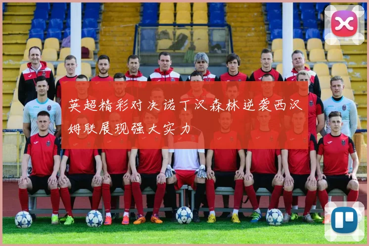英超精彩对决诺丁汉森林逆袭西汉姆联展现强大实力