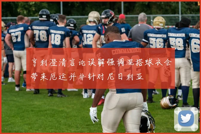 亨利澄清言论误解强调混搭球衣会带来厄运并非针对尼日利亚