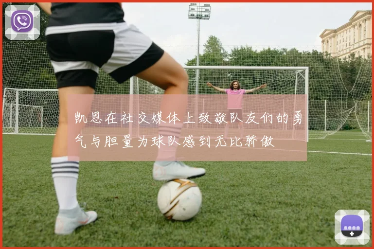 凯恩在社交媒体上致敬队友们的勇气与胆量为球队感到无比骄傲