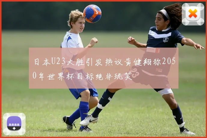 日本U23大胜引发热议黄健翔称2050年世界杯目标绝非玩笑