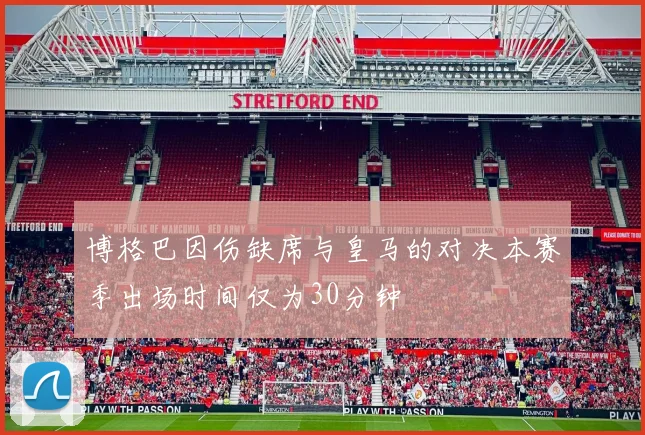 博格巴因伤缺席与皇马的对决本赛季出场时间仅为30分钟