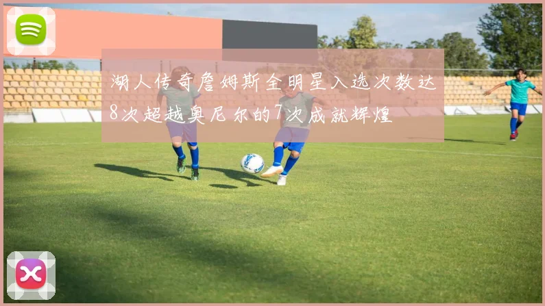 湖人传奇詹姆斯全明星入选次数达8次超越奥尼尔的7次成就辉煌