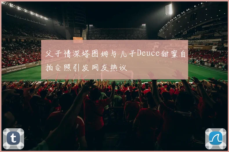 父子情深塔图姆与儿子Deuce甜蜜自拍合照引发网友热议