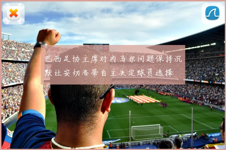 巴西足协主席对内马尔问题保持沉默让安切洛蒂自主决定球员选择