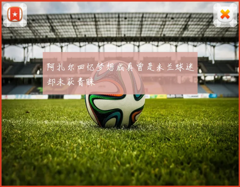 阿扎尔回忆梦想成真曾是米兰球迷却未获青睐