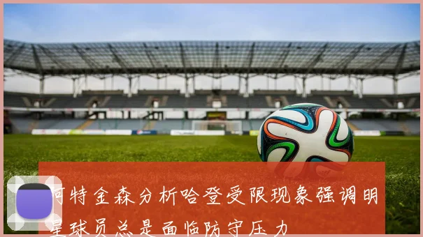 阿特金森分析哈登受限现象强调明星球员总是面临防守压力