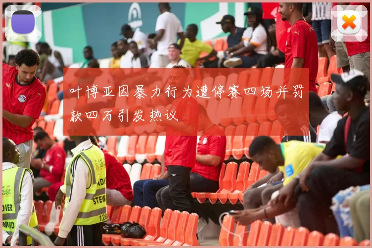 叶博亚因暴力行为遭停赛四场并罚款四万引发热议