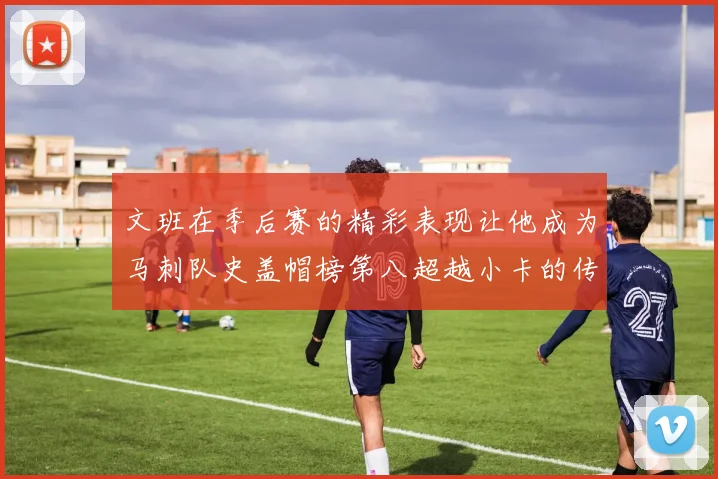 文班在季后赛的精彩表现让他成为马刺队史盖帽榜第八超越小卡的传奇之路