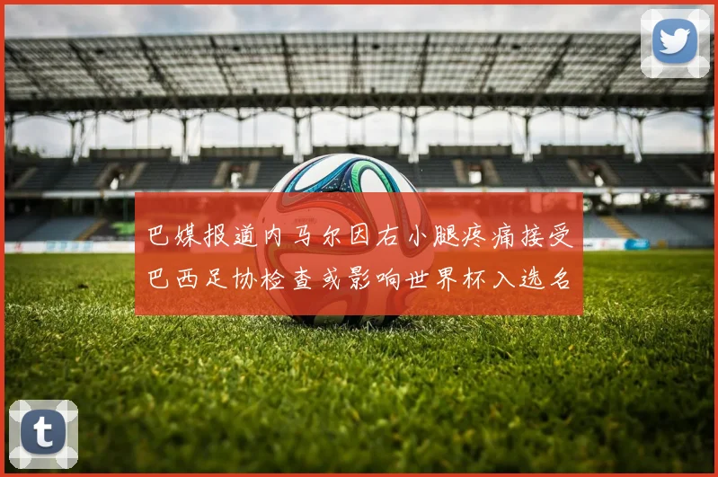 巴媒报道内马尔因右小腿疼痛接受巴西足协检查或影响世界杯入选名单