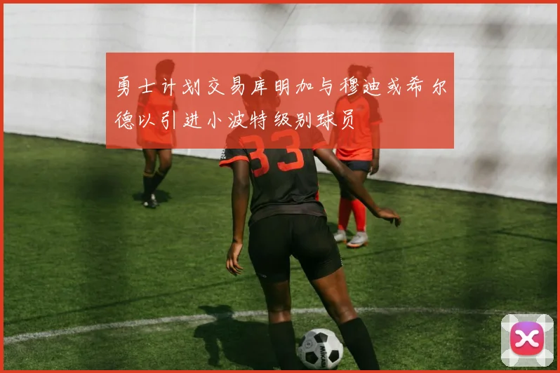 勇士计划交易库明加与穆迪或希尔德以引进小波特级别球员