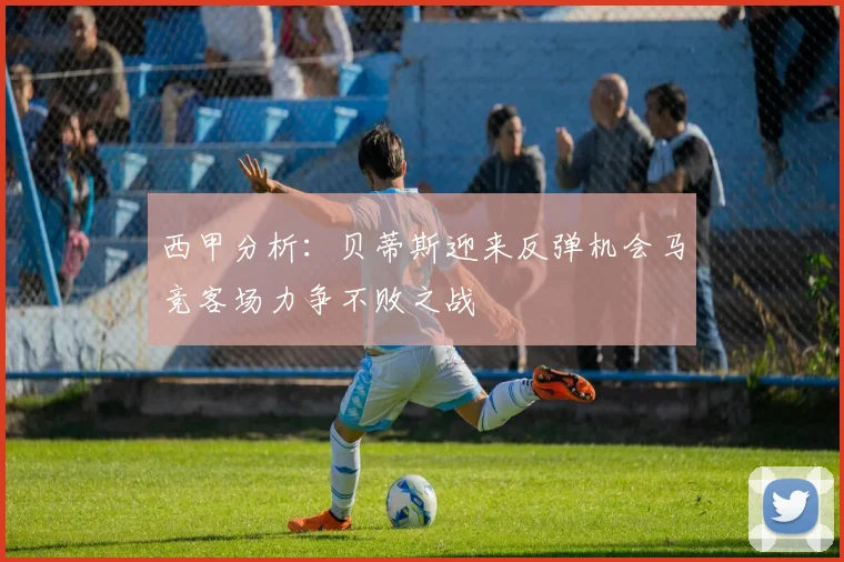 西甲分析：贝蒂斯迎来反弹机会马竞客场力争不败之战