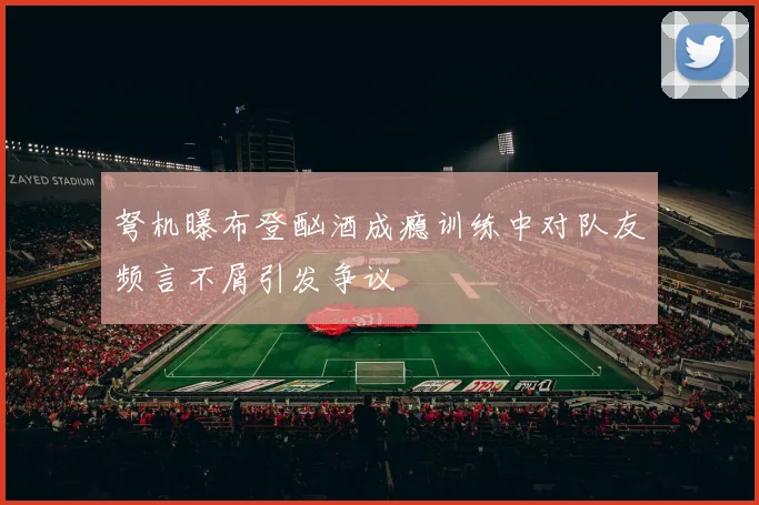 弩机曝布登酗酒成瘾训练中对队友频言不屑引发争议