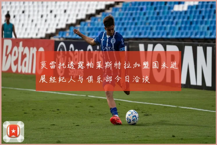 莫雷托透露帕莱斯特拉加盟国米进展经纪人与俱乐部今日洽谈