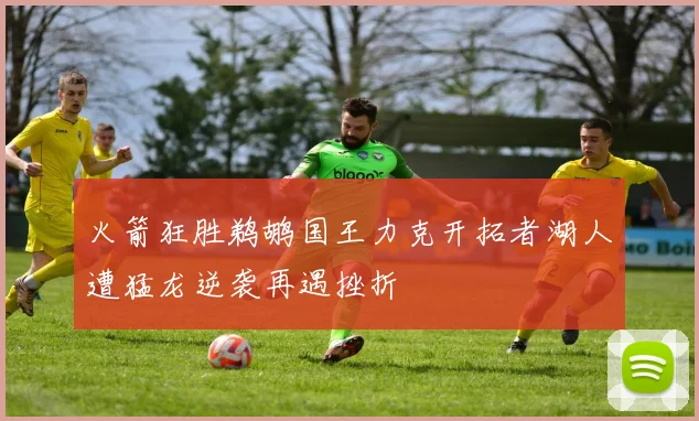火箭狂胜鹈鹕国王力克开拓者湖人遭猛龙逆袭再遇挫折