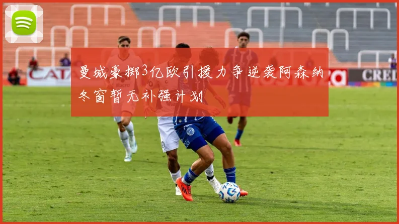 曼城豪掷3亿欧引援力争逆袭阿森纳冬窗暂无补强计划