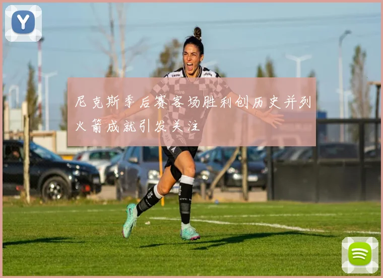 尼克斯季后赛客场胜利创历史并列火箭成就引发关注