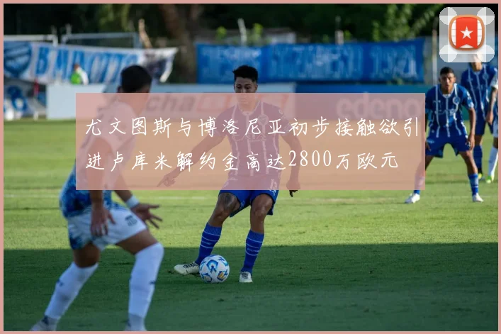 尤文图斯与博洛尼亚初步接触欲引进卢库米解约金高达2800万欧元