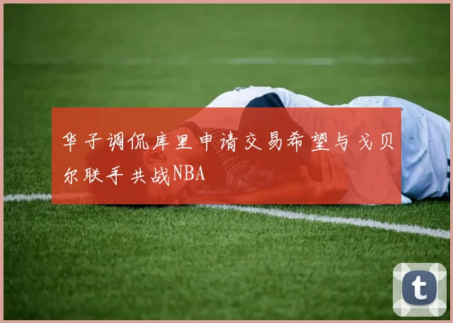 华子调侃库里申请交易希望与戈贝尔联手共战NBA