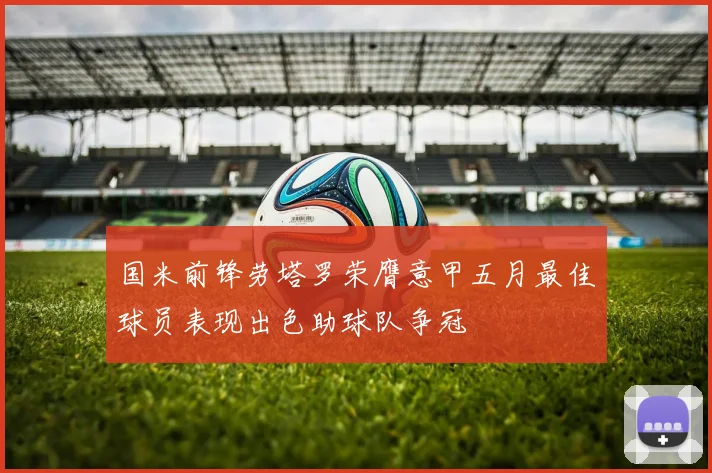 国米前锋劳塔罗荣膺意甲五月最佳球员表现出色助球队争冠