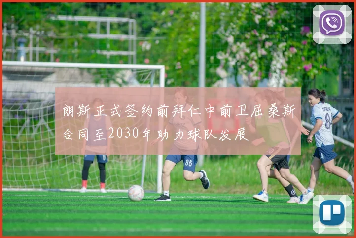 朗斯正式签约前拜仁中前卫屈桑斯合同至2030年助力球队发展