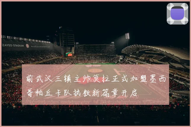 前武汉三镇主帅莫拉正式加盟墨西哥帕丘卡队执教新篇章开启