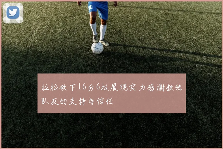 拉松砍下16分6板展现实力感谢教练队友的支持与信任