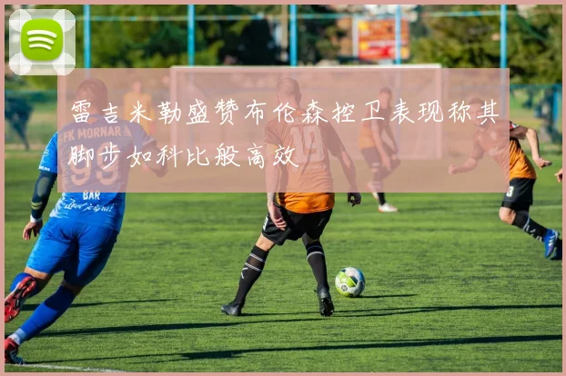 雷吉米勒盛赞布伦森控卫表现称其脚步如科比般高效