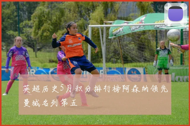 英超历史5月积分排行榜阿森纳领先曼城名列第五