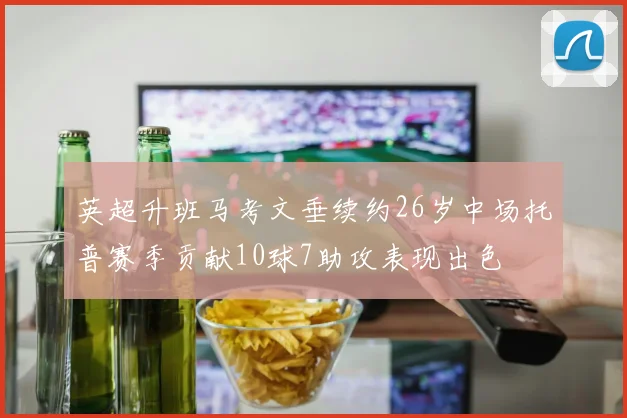 英超升班马考文垂续约26岁中场托普赛季贡献10球7助攻表现出色