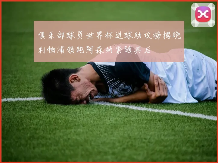 俱乐部球员世界杯进球助攻榜揭晓利物浦领跑阿森纳紧随其后