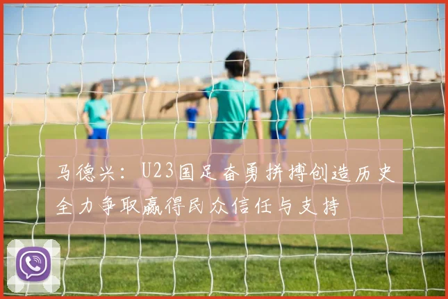 马德兴：U23国足奋勇拼搏创造历史全力争取赢得民众信任与支持